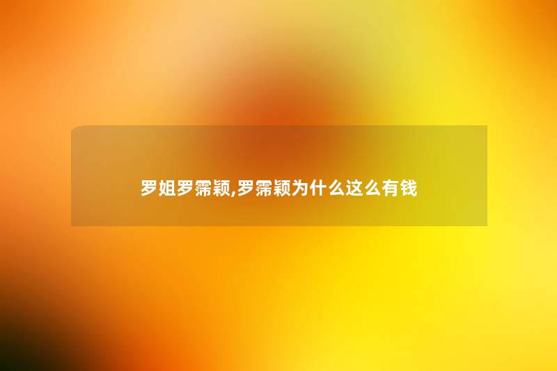 罗姐罗霈颖,罗霈颖为什么这么有钱 罗姐罗霈颖,罗霈颖为什么这么有钱