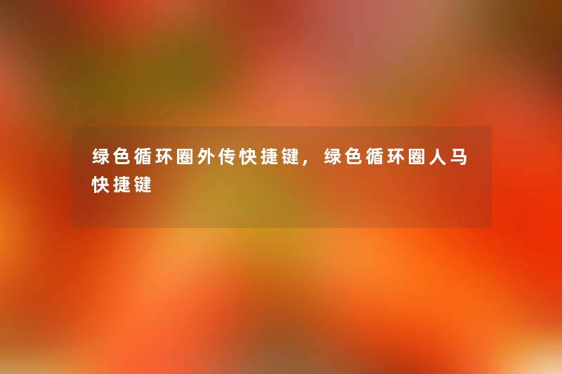 绿色循环圈外传快捷键,绿色循环圈人马快捷键 绿色循环圈外传快捷键,绿色循环圈人马快捷键
