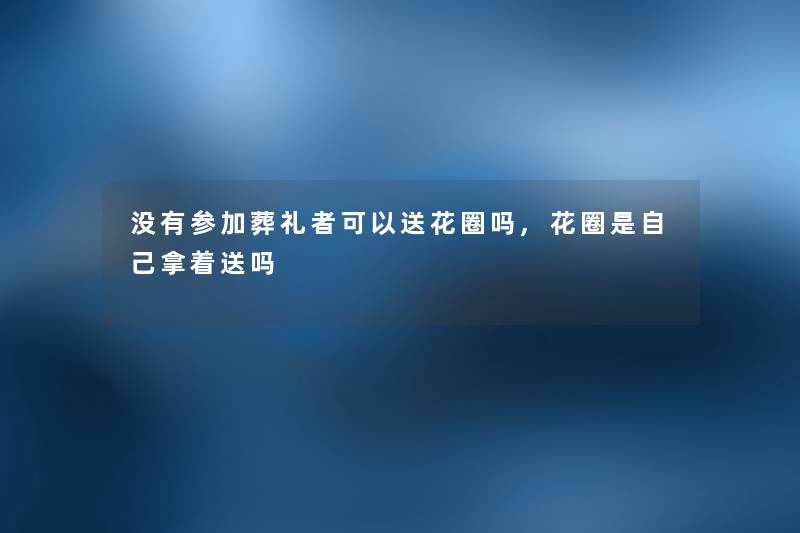 没有参加葬礼者可以送花圈吗,花圈是自己拿着送吗 没有参加葬礼者可以送花圈吗,花圈是自己拿着送吗