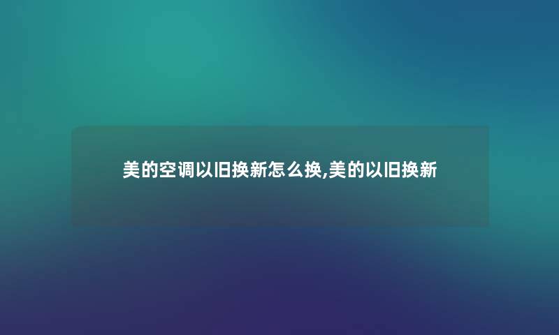 美的空调以旧换新怎么换,美的以旧换新 美的空调以旧换新怎么换,美的以旧换新