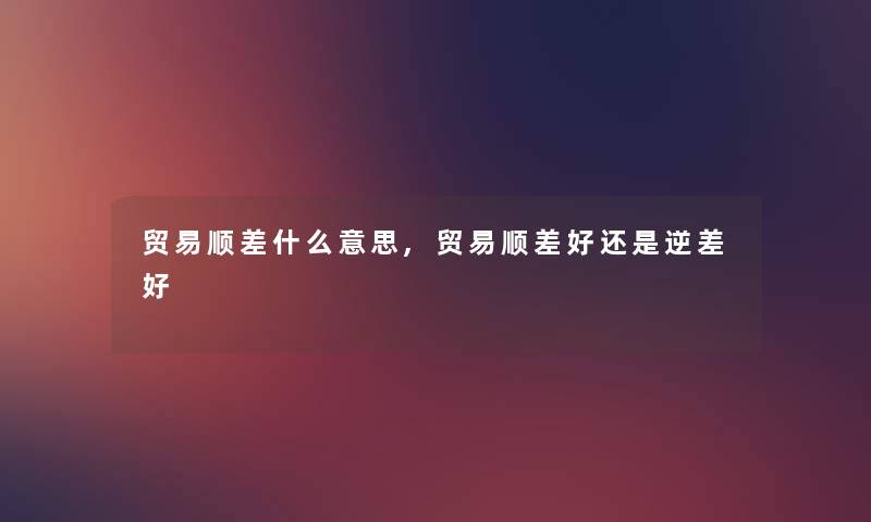 贸易顺差什么意思,贸易顺差好还是逆差好 贸易顺差什么意思,贸易顺差好还是逆差好