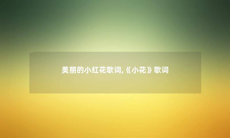 美丽的小红花歌词,《小花》歌词 美丽的小红花歌词,《小花》歌词