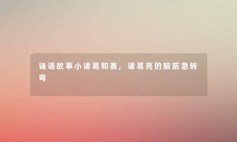 谜语故事小诸葛和赛,诸葛亮的脑筋急转弯 谜语故事小诸葛和赛,诸葛亮的脑筋急转弯