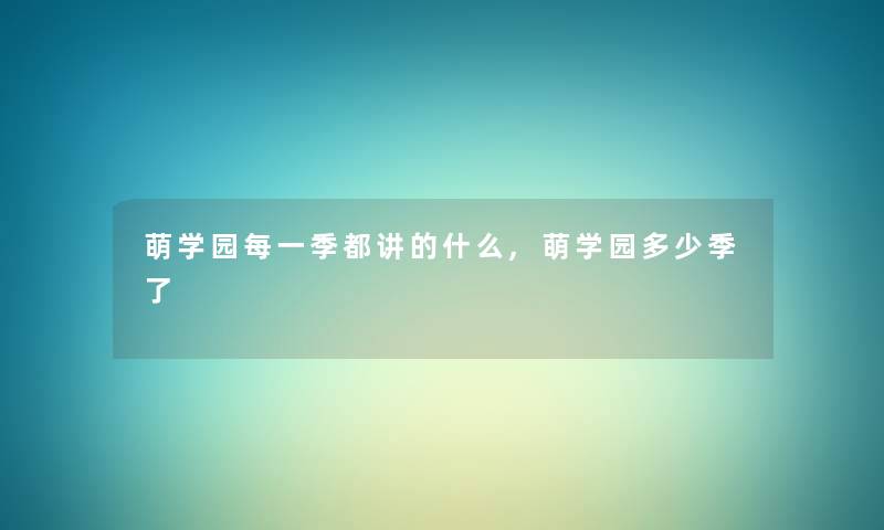 萌学园每一季都讲的什么,萌学园多少季了 萌学园每一季都讲的什么,萌学园多少季了