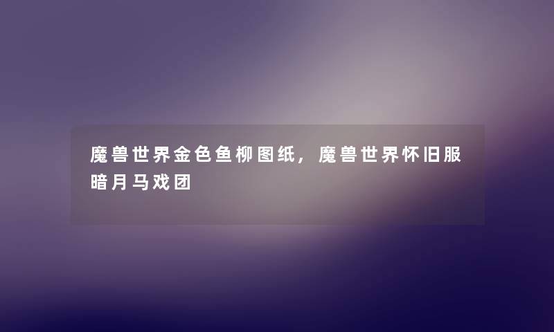 魔兽世界金色鱼柳图纸,魔兽世界怀旧服暗月马戏团 魔兽世界金色鱼柳图纸,魔兽世界怀旧服暗月马戏团