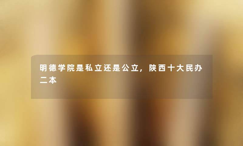 明德学院是私立还是公立,陕西一些民办二本 明德学院是私立还是公立,陕西一些民办二本