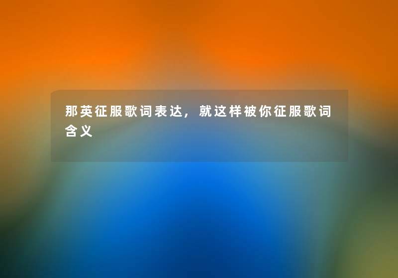 那英征服歌词表达,就这样被你征服歌词含义 那英征服歌词表达,就这样被你征服歌词含义