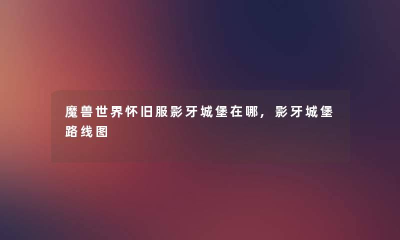 魔兽世界怀旧服影牙城堡在哪,影牙城堡路线图 魔兽世界怀旧服影牙城堡在哪,影牙城堡路线图