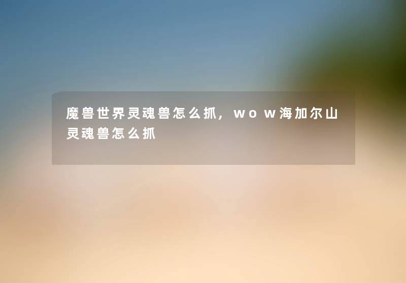 魔兽世界灵魂兽怎么抓,wow海加尔山灵魂兽怎么抓 魔兽世界灵魂兽怎么抓,wow海加尔山灵魂兽怎么抓
