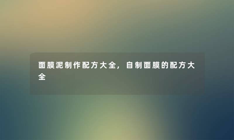 面膜泥制作配方大全,自制面膜的配方大全 面膜泥制作配方大全,自制面膜的配方大全