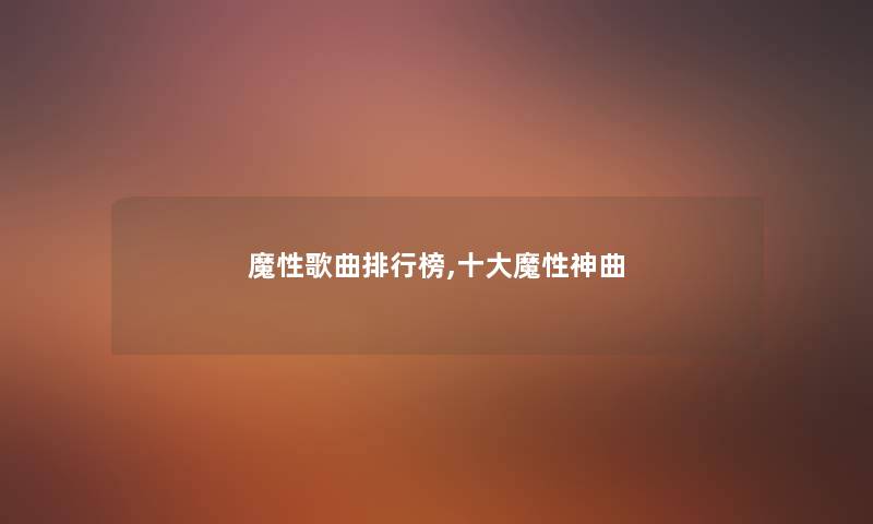 魔性歌曲整理榜,一些魔性神曲 魔性歌曲整理榜,一些魔性神曲