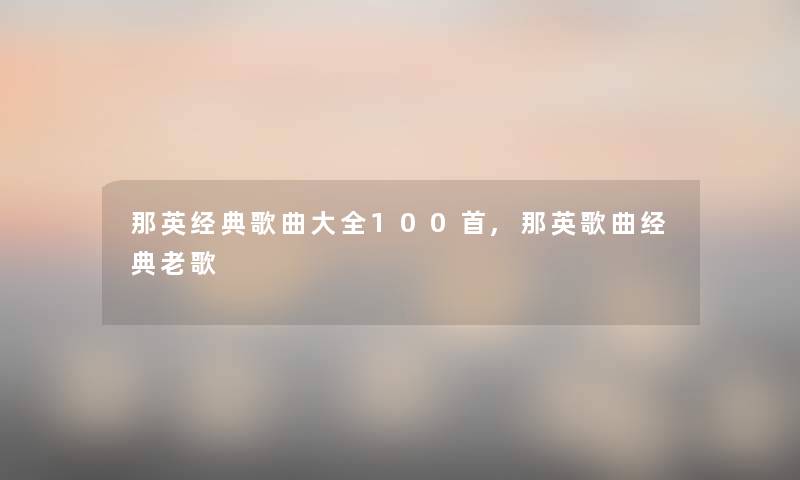 那英经典歌曲大全几首,那英歌曲经典老歌 那英经典歌曲大全几首,那英歌曲经典老歌