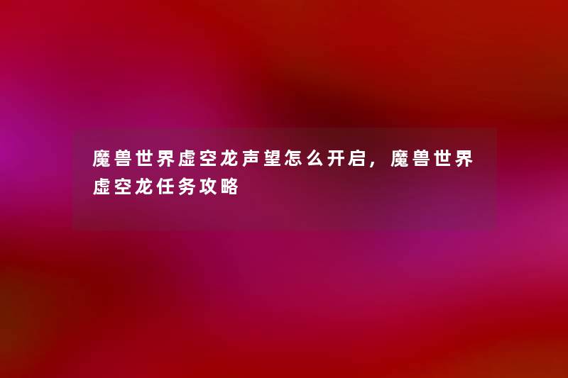 魔兽世界虚空龙声望怎么开启,魔兽世界虚空龙任务攻略 魔兽世界虚空龙声望怎么开启,魔兽世界虚空龙任务攻略