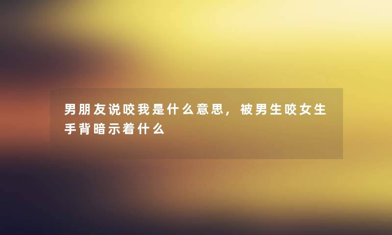男朋友说咬我是什么意思,被男生咬女生手背暗示着什么 男朋友说咬我是什么意思,被男生咬女生手背暗示着什么