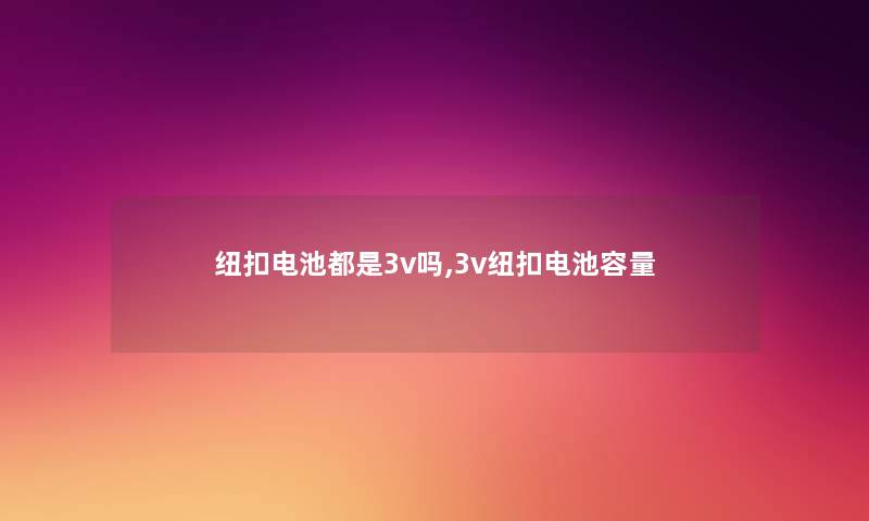 纽扣电池都是3v吗,3v纽扣电池容量 纽扣电池都是3v吗,3v纽扣电池容量