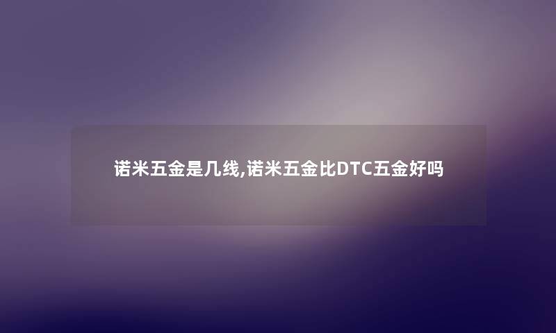 诺米五金是几线,诺米五金比DTC五金好吗 诺米五金是几线,诺米五金比DTC五金好吗