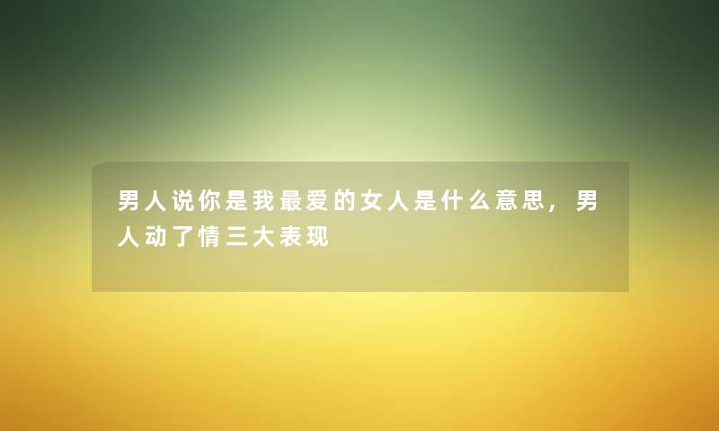 男人说你是我爱的女人是什么意思,男人动了情三大表现 男人说你是我爱的女人是什么意思,男人动了情三大表现