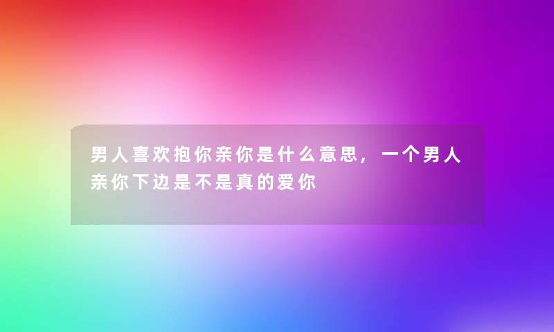 男人喜欢抱你亲你是什么意思,一个男人亲你下边是不是真的爱你 男人喜欢抱你亲你是什么意思,一个男人亲你下边是不是真的爱你