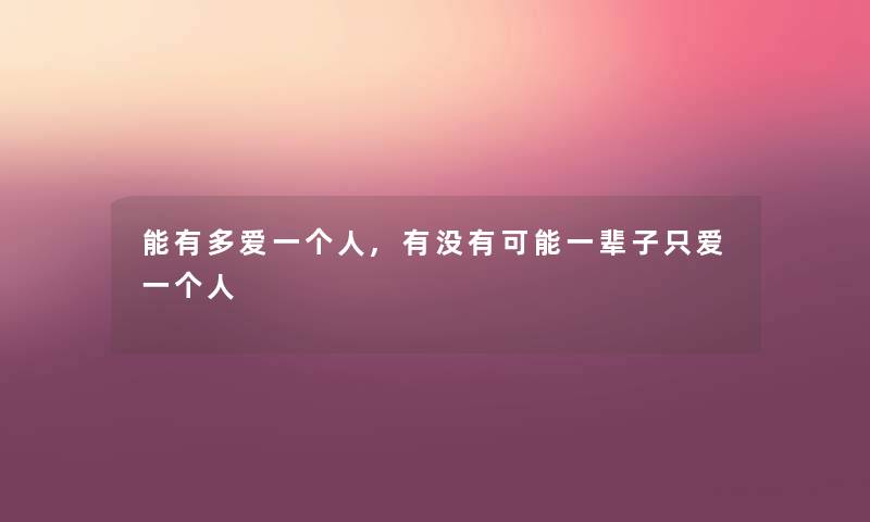 能有多爱一个人,有没有可能一辈子只爱一个人 能有多爱一个人,有没有可能一辈子只爱一个人