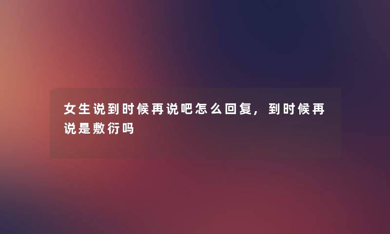 女生说到时候再说吧怎么回复,到时候再说是敷衍吗 女生说到时候再说吧怎么回复,到时候再说是敷衍吗