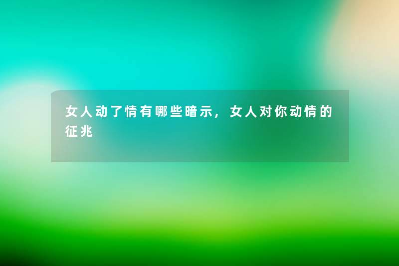 女人动了情有哪些暗示,女人对你动情的征兆 女人动了情有哪些暗示,女人对你动情的征兆