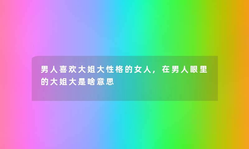 男人喜欢大姐大性格的女人,在男人眼里的大姐大是啥意思 男人喜欢大姐大性格的女人,在男人眼里的大姐大是啥意思