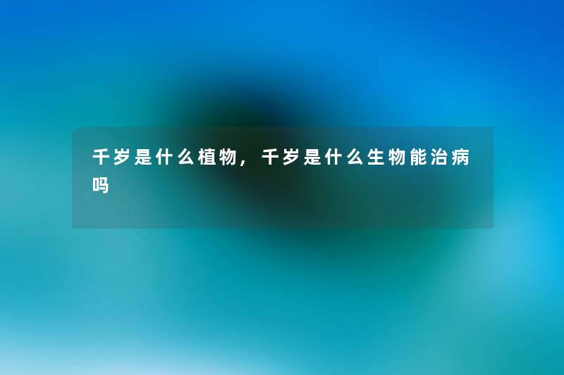 千岁是什么植物,千岁是什么生物能治病吗 千岁是什么植物,千岁是什么生物能治病吗