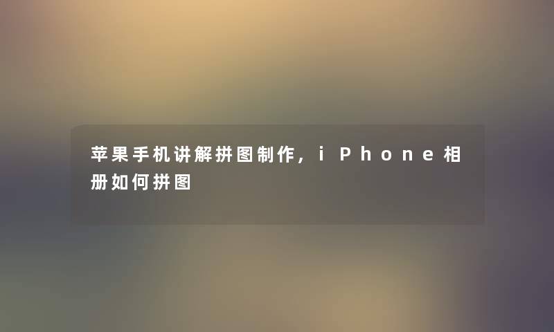 苹果手机讲解拼图制作,iPhone相册如何拼图 苹果手机讲解拼图制作,iPhone相册如何拼图