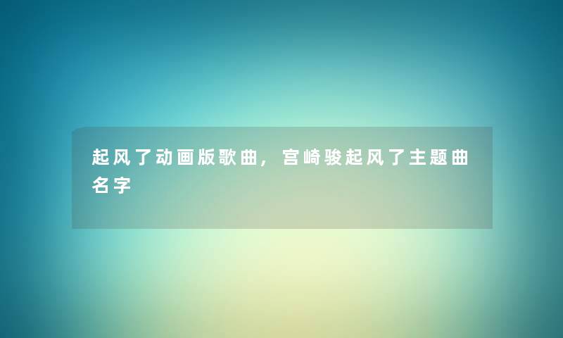起风了动画版歌曲,宫崎骏起风了主题曲名字 起风了动画版歌曲,宫崎骏起风了主题曲名字