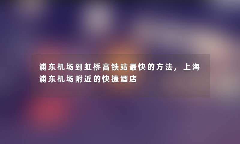 浦东机场到虹桥高铁站快的方法,上海浦东机场附近的快捷酒店 浦东机场到虹桥高铁站快的方法,上海浦东机场附近的快捷酒店