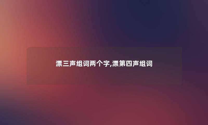 漂三声组词两个字,漂第四声组词 漂三声组词两个字,漂第四声组词