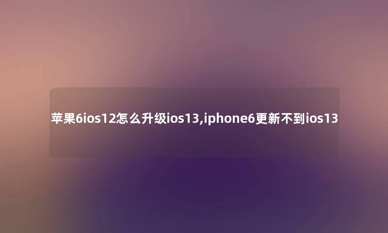 苹果6ios12怎么升级ios13,iphone6更新不到ios13 苹果6ios12怎么升级ios13,iphone6更新不到ios13