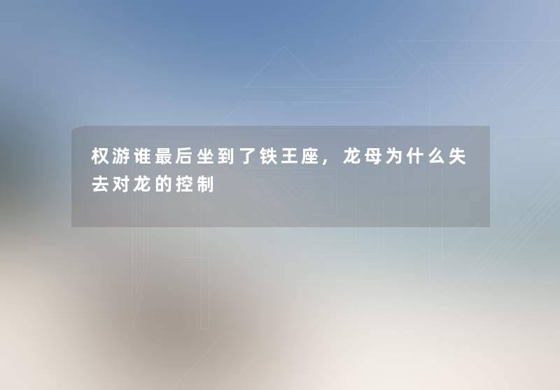 权游谁这里要说坐到了铁王座,龙母为什么失去对龙的控制
