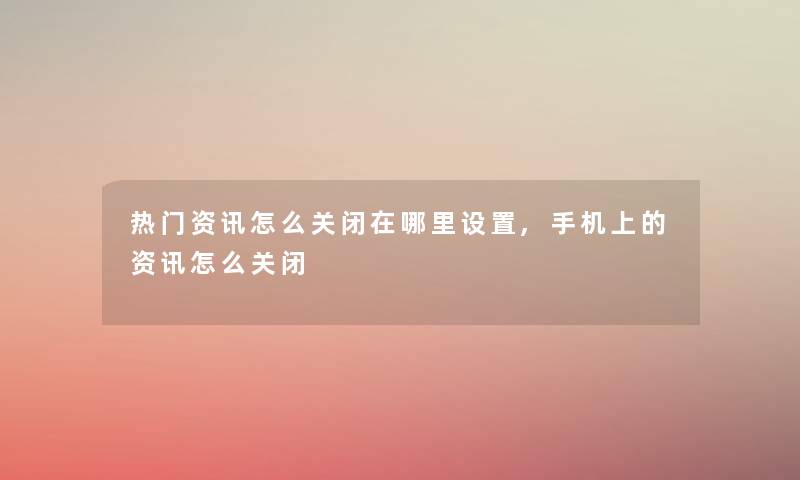 热门资讯怎么关闭在哪里设置,手机上的资讯怎么关闭 热门资讯怎么关闭在哪里设置,手机上的资讯怎么关闭