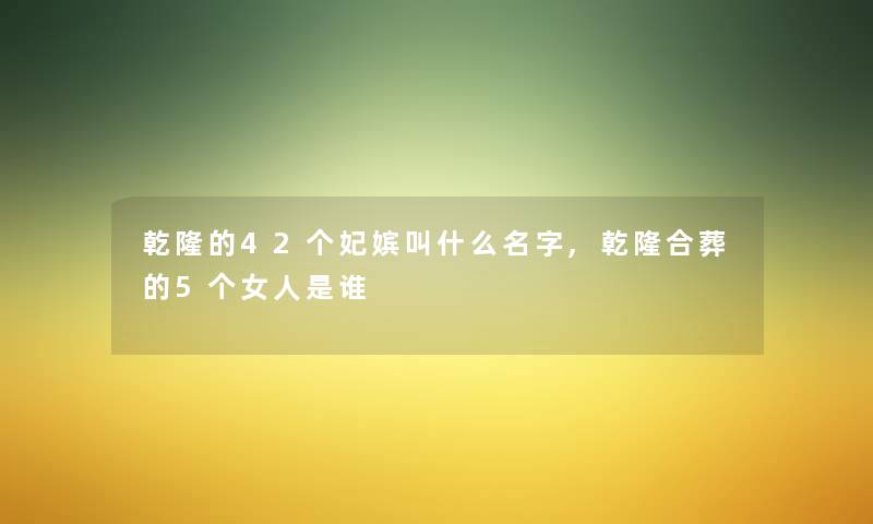 乾隆的42个妃嫔叫什么名字,乾隆合葬的5个女人是谁 乾隆的42个妃嫔叫什么名字,乾隆合葬的5个女人是谁