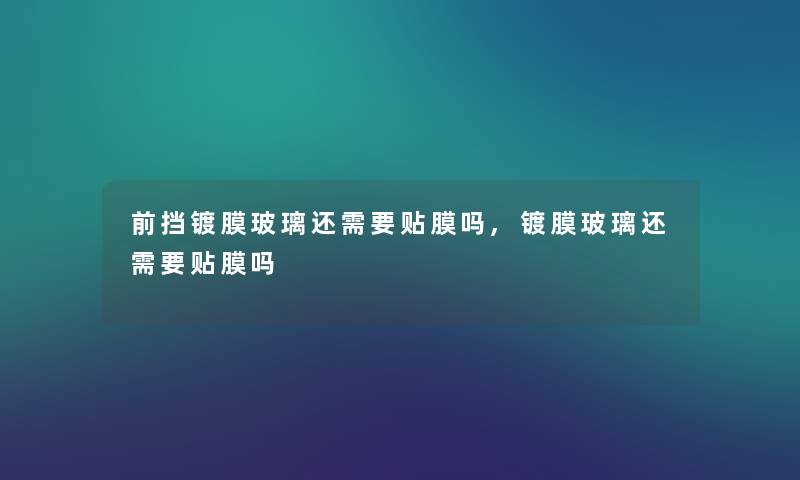 前挡镀膜玻璃还需要贴膜吗,镀膜玻璃还需要贴膜吗 前挡镀膜玻璃还需要贴膜吗,镀膜玻璃还需要贴膜吗