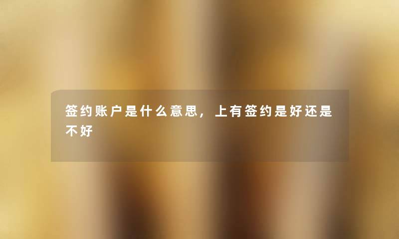 签约账户是什么意思,上有签约是好还是不好 签约账户是什么意思,上有签约是好还是不好
