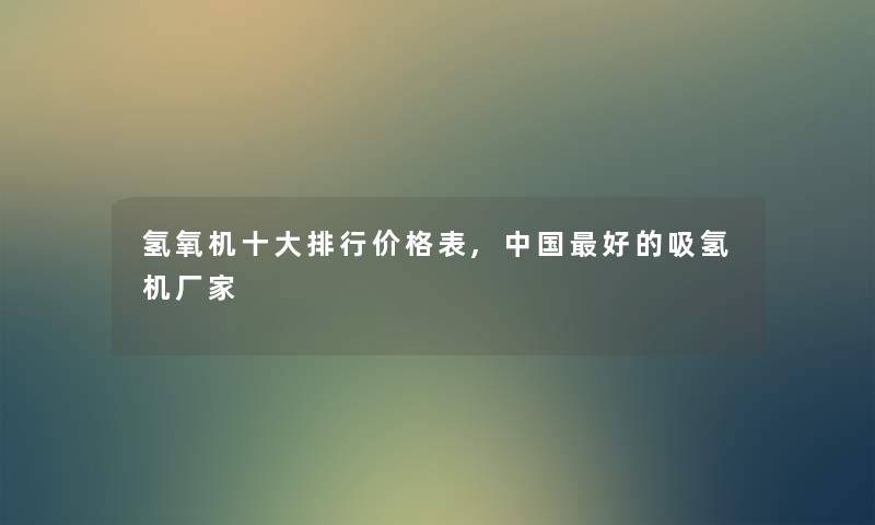 氢氧机一些整理价格表,中国好的吸氢机厂家 氢氧机一些整理价格表,中国好的吸氢机厂家