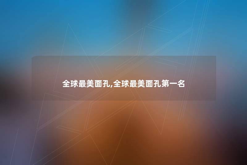 全球美面孔,全球美面孔第一名 全球美面孔,全球美面孔第一名
