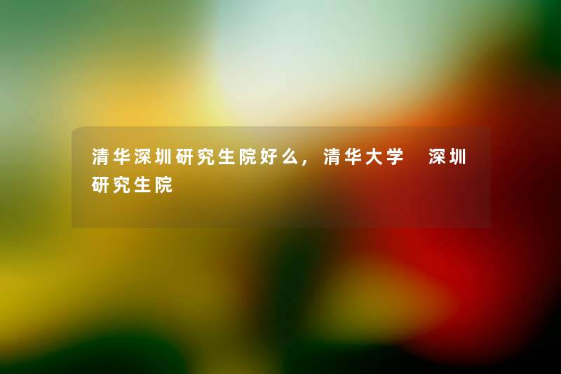 清华深圳研究生院好么,清华大学 深圳研究生院 清华深圳研究生院好么,清华大学 深圳研究生院