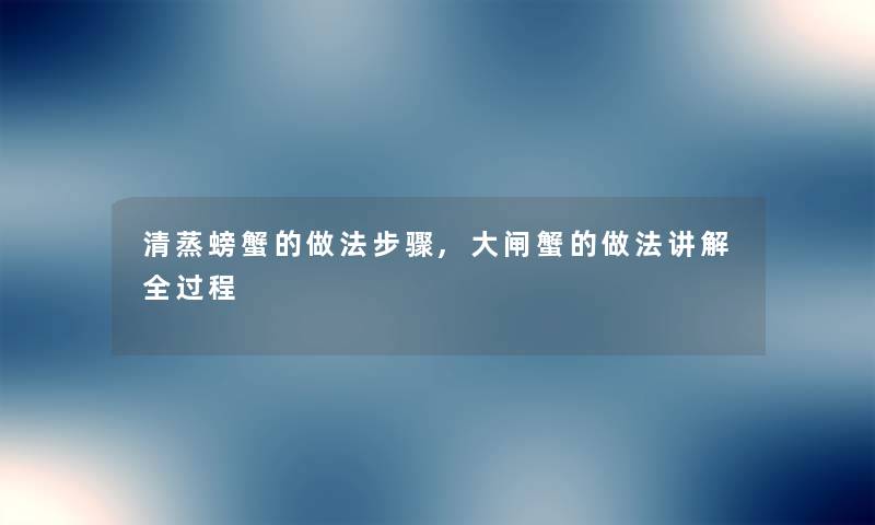 清蒸螃蟹的做法步骤,大闸蟹的做法讲解全过程 清蒸螃蟹的做法步骤,大闸蟹的做法讲解全过程