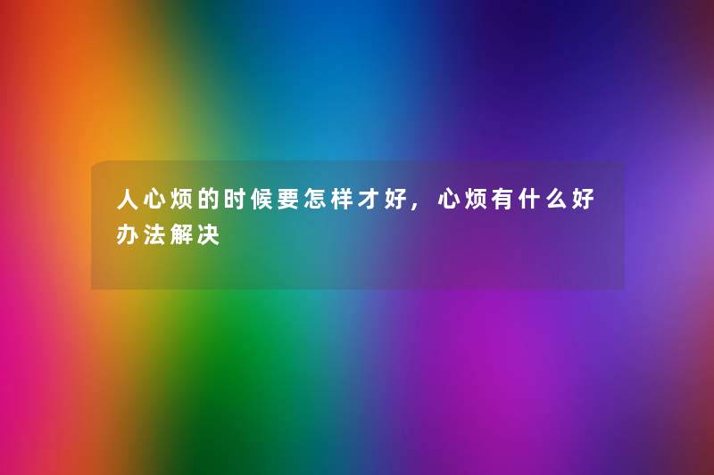 人心烦的时候要怎样才好,心烦有什么好办法解决 人心烦的时候要怎样才好,心烦有什么好办法解决