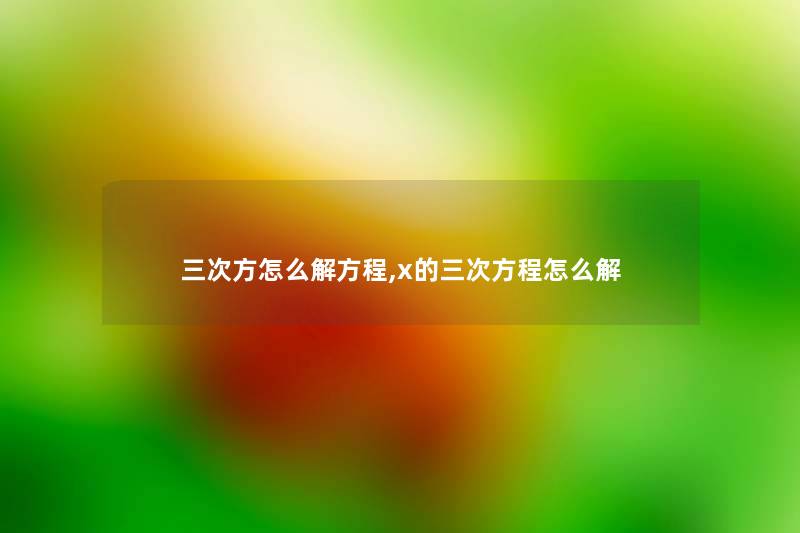 三次方怎么解方程,x的三次方程怎么解 三次方怎么解方程,x的三次方程怎么解