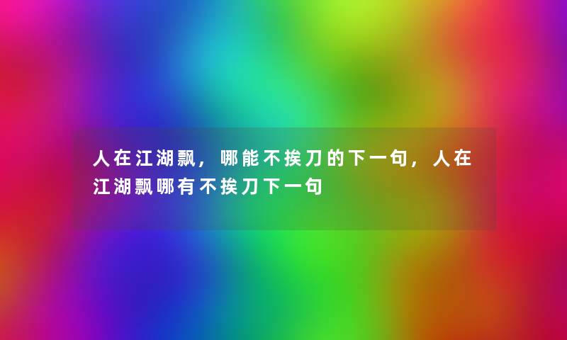 人在江湖飘,哪能不挨刀的下一句,人在江湖飘哪有不挨刀下一句 人在江湖飘,哪能不挨刀的下一句,人在江湖飘哪有不挨刀下一句