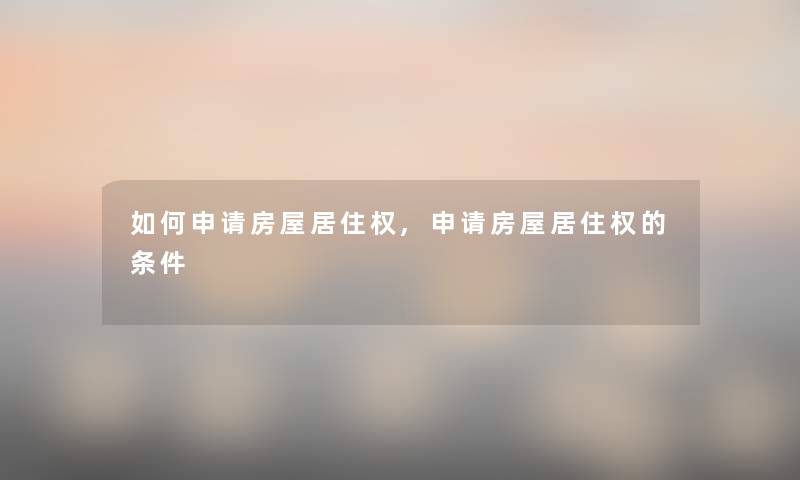 如何申请房屋居住权,申请房屋居住权的条件 如何申请房屋居住权,申请房屋居住权的条件