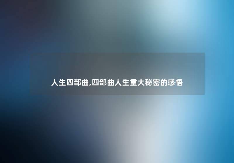 人生四部曲,四部曲人生重大秘密的感悟 人生四部曲,四部曲人生重大秘密的感悟