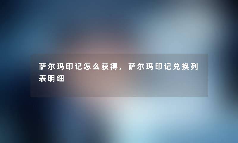萨尔玛印记怎么获得,萨尔玛印记兑换列表明细 萨尔玛印记怎么获得,萨尔玛印记兑换列表明细