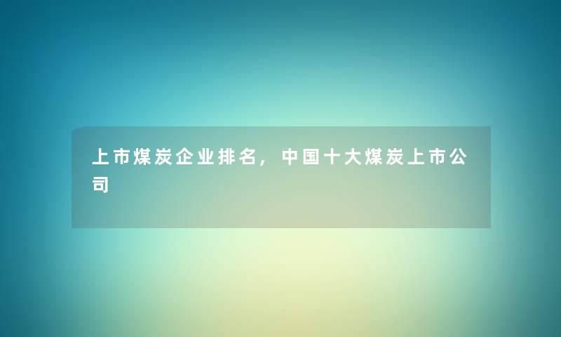 上市煤炭企业推荐,中国一些煤炭上市公司 上市煤炭企业推荐,中国一些煤炭上市公司