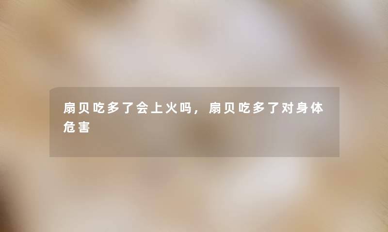 扇贝吃多了会上火吗,扇贝吃多了对身体危害 扇贝吃多了会上火吗,扇贝吃多了对身体危害