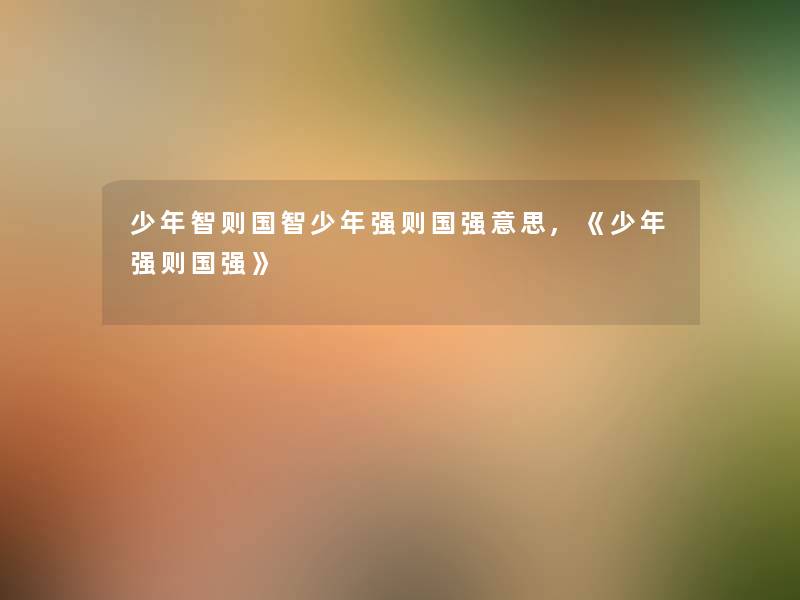 少年智则国智少年强则国强意思,《少年强则国强》 少年智则国智少年强则国强意思,《少年强则国强》